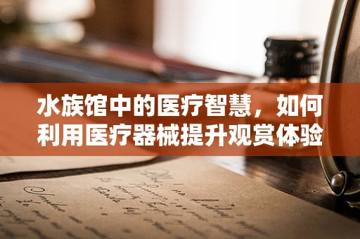 水族馆中的医疗智慧，如何利用医疗器械提升观赏体验？