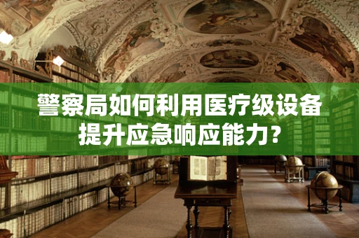 警察局如何利用医疗级设备提升应急响应能力？