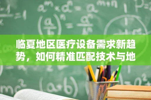 临夏地区医疗设备需求新趋势，如何精准匹配技术与地方特色？