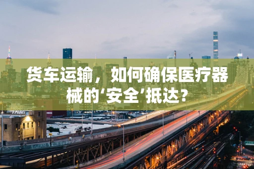 货车运输，如何确保医疗器械的‘安全’抵达？