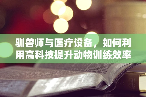 驯兽师与医疗设备，如何利用高科技提升动物训练效率？