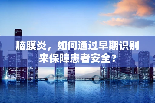 脑膜炎，如何通过早期识别来保障患者安全？