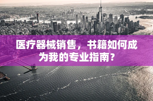 医疗器械销售，书籍如何成为我的专业指南？