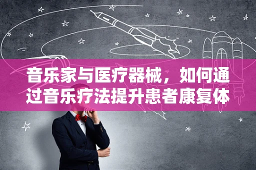 音乐家与医疗器械，如何通过音乐疗法提升患者康复体验？