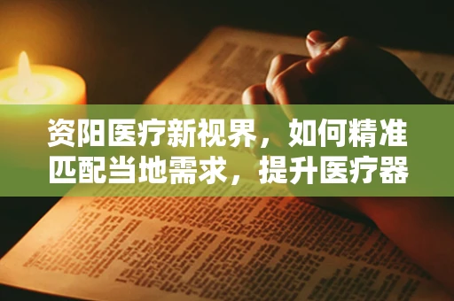 资阳医疗新视界，如何精准匹配当地需求，提升医疗器械的本地化应用？