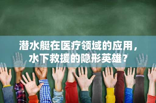 潜水艇在医疗领域的应用，水下救援的隐形英雄？