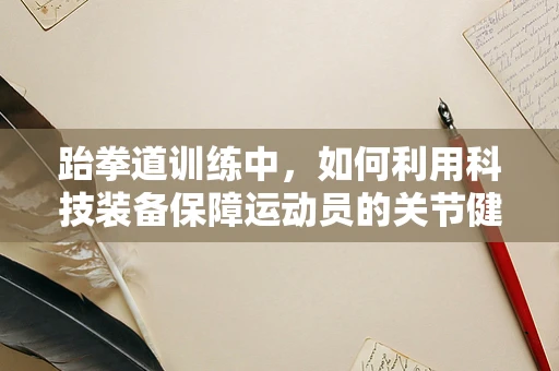 跆拳道训练中，如何利用科技装备保障运动员的关节健康？