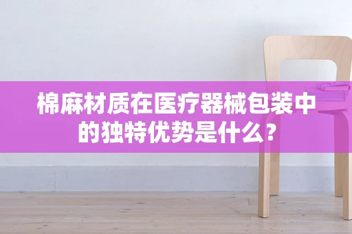 棉麻材质在医疗器械包装中的独特优势是什么？