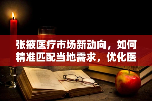 张掖医疗市场新动向，如何精准匹配当地需求，优化医疗器械配置？