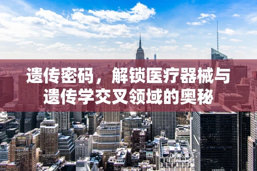 遗传密码，解锁医疗器械与遗传学交叉领域的奥秘