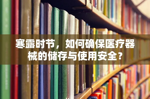 寒露时节，如何确保医疗器械的储存与使用安全？