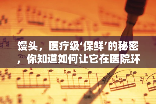 馒头，医疗级‘保鲜’的秘密，你知道如何让它在医院环境中保持新鲜吗？