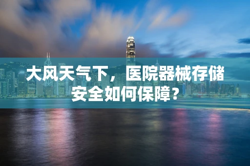 大风天气下，医院器械存储安全如何保障？