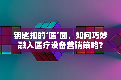 钥匙扣的‘医’面，如何巧妙融入医疗设备营销策略？