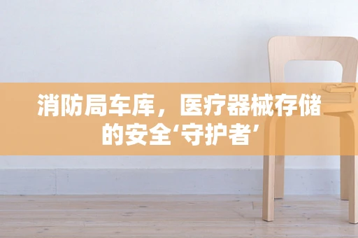 消防局车库，医疗器械存储的安全‘守护者’