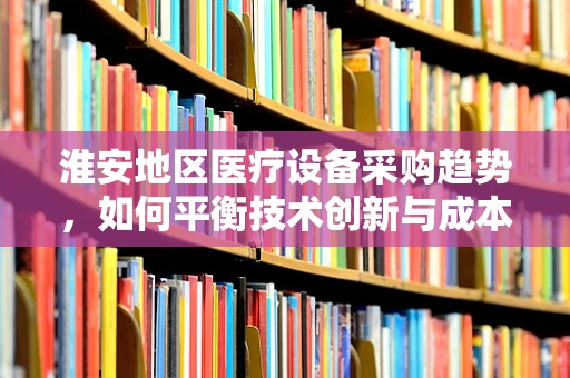 淮安地区医疗设备采购趋势，如何平衡技术创新与成本控制？