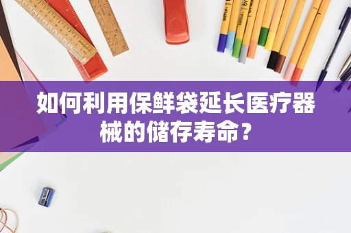 如何利用保鲜袋延长医疗器械的储存寿命？