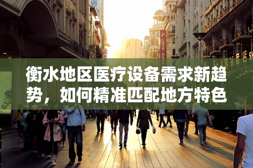 衡水地区医疗设备需求新趋势，如何精准匹配地方特色？