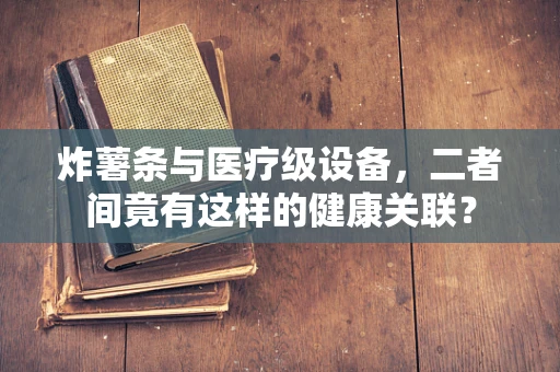 炸薯条与医疗级设备，二者间竟有这样的健康关联？