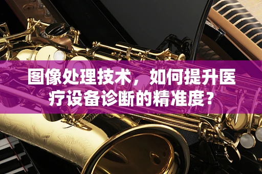 图像处理技术，如何提升医疗设备诊断的精准度？