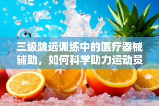 三级跳远训练中的医疗器械辅助，如何科学助力运动员跃向新高度？