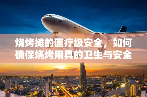 烧烤摊的医疗级安全，如何确保烧烤用具的卫生与安全？
