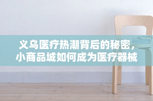 义乌医疗热潮背后的秘密，小商品城如何成为医疗器械创新前沿？