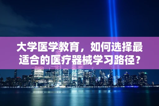 大学医学教育，如何选择最适合的医疗器械学习路径？