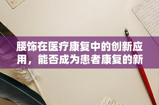 腰饰在医疗康复中的创新应用，能否成为患者康复的新助力？