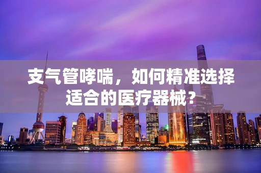 支气管哮喘，如何精准选择适合的医疗器械？