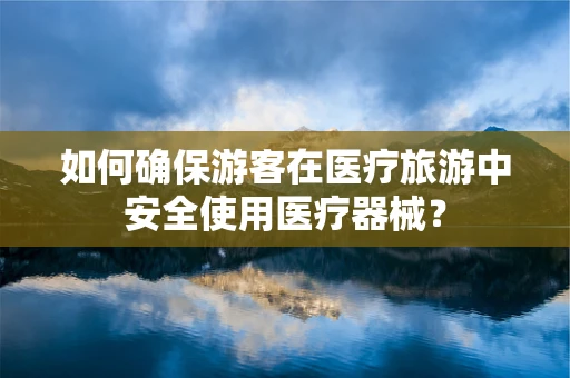 如何确保游客在医疗旅游中安全使用医疗器械？