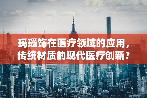玛瑙饰在医疗领域的应用，传统材质的现代医疗创新？