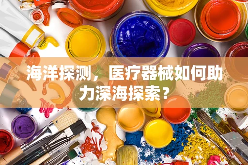 海洋探测，医疗器械如何助力深海探索？