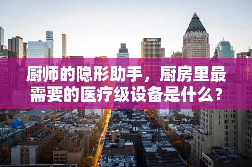 厨师的隐形助手，厨房里最需要的医疗级设备是什么？