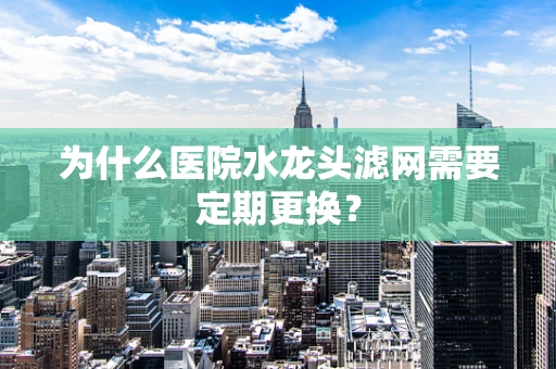 为什么医院水龙头滤网需要定期更换？