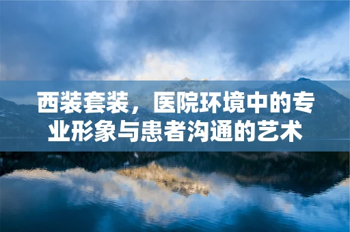 西装套装，医院环境中的专业形象与患者沟通的艺术