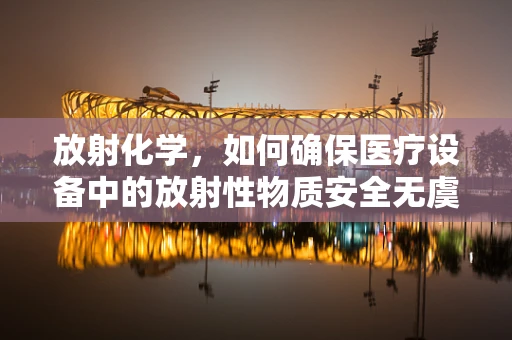放射化学，如何确保医疗设备中的放射性物质安全无虞？