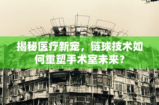 揭秘医疗新宠，链球技术如何重塑手术室未来？
