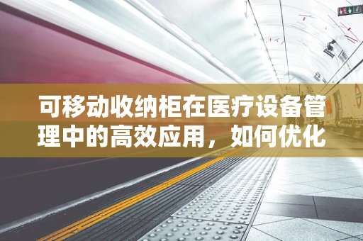 可移动收纳柜在医疗设备管理中的高效应用，如何优化存储与便捷性？