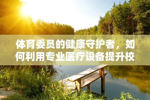 体育委员的健康守护者，如何利用专业医疗设备提升校园运动安全？