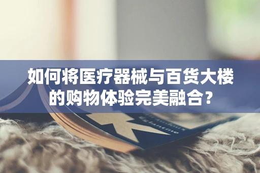如何将医疗器械与百货大楼的购物体验完美融合？