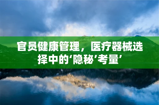 官员健康管理，医疗器械选择中的‘隐秘’考量’