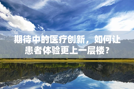 期待中的医疗创新，如何让患者体验更上一层楼？