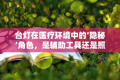 台灯在医疗环境中的‘隐秘’角色，是辅助工具还是照明设备？