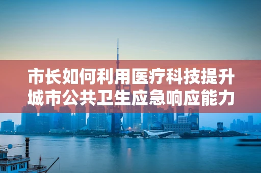 市长如何利用医疗科技提升城市公共卫生应急响应能力？