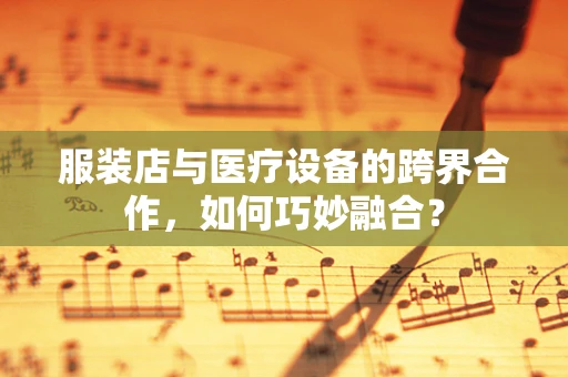 服装店与医疗设备的跨界合作，如何巧妙融合？