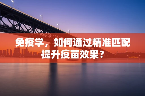 免疫学，如何通过精准匹配提升疫苗效果？