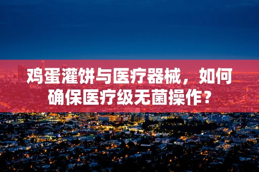 鸡蛋灌饼与医疗器械，如何确保医疗级无菌操作？