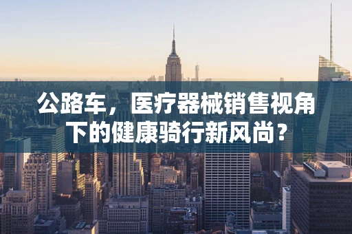 公路车，医疗器械销售视角下的健康骑行新风尚？