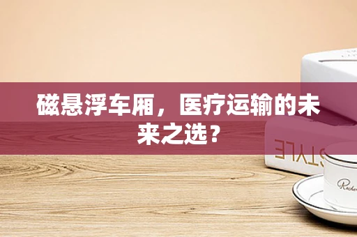 磁悬浮车厢，医疗运输的未来之选？